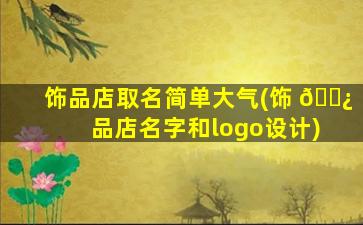饰品店取名简单大气(饰 🌿 品店名字和logo设计)